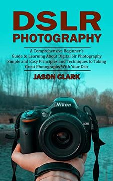 portada Dslr Photography: A Comprehensive Beginner's Guide to Learning About Digital slr Photography (Simple and Easy Principles and Techniques to Taking Great Photographs With Your Dslr) (en Inglés)