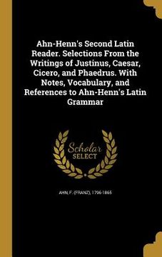 portada Ahn-Henn's Second Latin Reader. Selections From the Writings of Justinus, Caesar, Cicero, and Phaedrus. With Notes, Vocabulary, and References to Ahn-