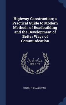 portada Highway Construction; a Practical Guide to Modern Methods of Roadbuilding and the Development of Better Ways of Communication (en Inglés)