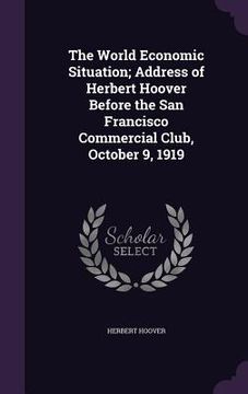 portada The World Economic Situation; Address of Herbert Hoover Before the San Francisco Commercial Club, October 9, 1919 (en Inglés)