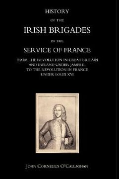 portada history of the irish brigades in the service of france from the revolution in great britain and ireland under james ii, to the revolution in france un (en Inglés)