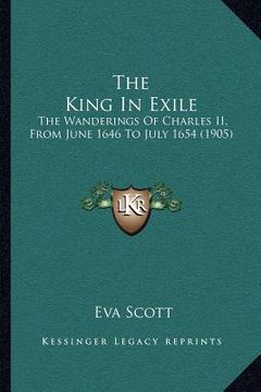 portada the king in exile: the wanderings of charles ii, from june 1646 to july 1654 (1905) (en Inglés)