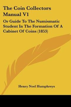portada the coin collectors manual v1: or guide to the numismatic student in the formation of a cabinet of coins (1853) (en Inglés)