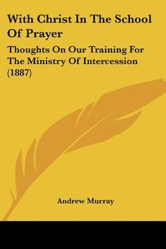 portada with christ in the school of prayer: thoughts on our training for the ministry of intercession (1887) (en Inglés)