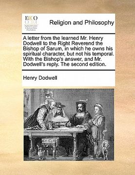 portada a letter from the learned mr. henry dodwell to the right reverend the bishop of sarum, in which he owns his spiritual character, but not his tempora (in English)