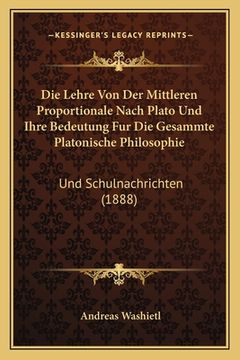 portada Die Lehre Von Der Mittleren Proportionale Nach Plato Und Ihre Bedeutung Fur Die Gesammte Platonische Philosophie: Und Schulnachrichten (1888) (en Alemán)