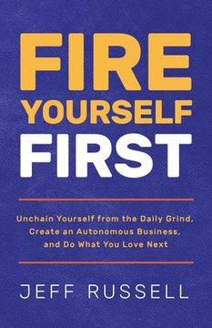 portada Fire Yourself First: Unchain Yourself from the Daily Grind, Create an Autonomous Business, and Do What You Love Next (in English)