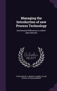 portada Managing the Introduction of new Process Technology: International Differences in a Multi-plant Network (en Inglés)