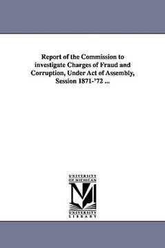 portada report of the commission to investigate charges of fraud and corruption, under act of assembly, session 1871-'72 ... (en Inglés)