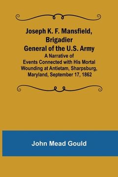 portada Joseph K. F. Mansfield, Brigadier General of the U.S. Army; A Narrative of Events Connected with His Mortal Wounding at Antietam, Sharpsburg, Maryland (en Inglés)