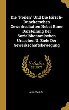 portada Die Freien Und Die Hirsch-Dunckerschen Gewerkschaften Nebst Einer Darstellung Der Sozialökonomischen Ursachen U. Ziele Der Gewerkschaftsbewegung (in German)