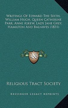 portada writings of edward the sixth, william hugh, queen catherine parr, anne askew, lady jane grey, hamilton and balnaves (1831)