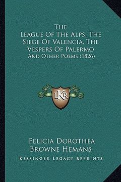 portada the league of the alps, the siege of valencia, the vespers of palermo: and other poems (1826) (en Inglés)