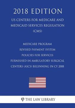 portada Medicare Program - Revised Payment System Policies for Services Furnished in Ambulatory Surgical Centers (Ascs) Beginning in Cy 2008 (Us Centers for M (en Inglés)