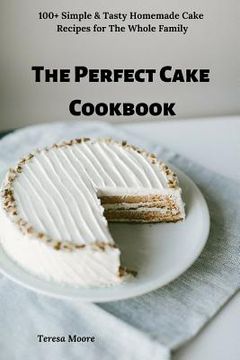 portada The Perfect Cake Cookbook: 100+ Simple & Tasty Homemade Cake Recipes for the Whole Family (in English)