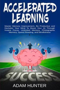 portada Accelerated Learning: Master Memory Improvement, Be Productive and Declutter Your Mind To Boost Your IQ Through Insane Focus, Unlimited Memo (en Inglés)