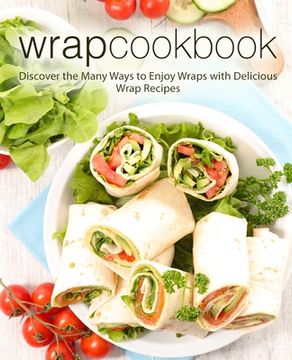 portada Wrap Cookbook: Discover the Many Ways to Enjoy Wraps with Delicious Wrap Recipes (2nd Edition) (in English)