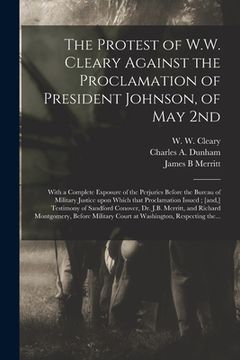 portada The Protest of W.W. Cleary Against the Proclamation of President Johnson, of May 2nd: With a Complete Exposure of the Perjuries Before the Bureau of M (en Inglés)