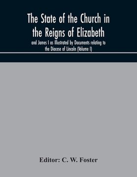 portada The State of the Church in the Reigns of Elizabeth and James I as Illustrated by Documents relating to the Diocese of Lincoln (Volume I) (en Inglés)