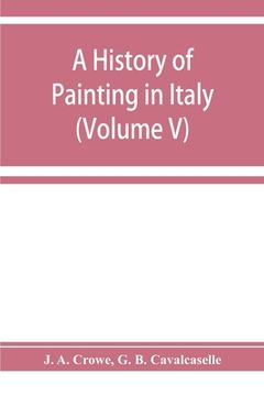 portada A history of painting in Italy; Umbria, Florence and Siena from the second to the sixteenth century (Volume V) (en Inglés)