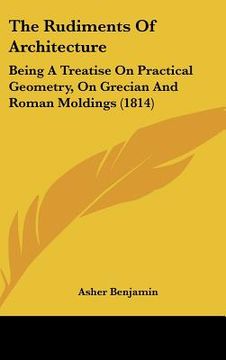 portada the rudiments of architecture: being a treatise on practical geometry, on grecian and roman moldings (1814) (en Inglés)