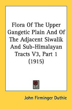 portada flora of the upper gangetic plain and of the adjacent siwalik and sub-himalayan tracts v3, part 1 (1915) (en Inglés)
