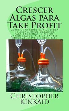 portada Crescer Algas para Take Profit: Como Construir uma Cultura de Algas Fotobioreactor para Proteínas, Lipídios, Carboidratos, Antioxidantes, Biocombustív (en Portugués)