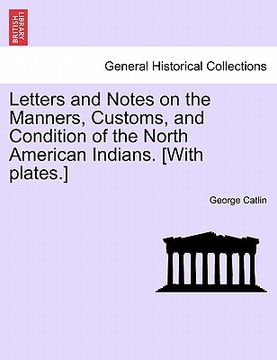 portada letters and notes on the manners, customs, and condition of the north american indians. [with plates.] (en Inglés)