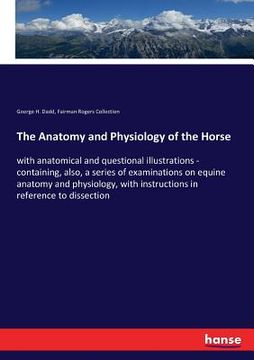 portada The Anatomy and Physiology of the Horse: with anatomical and questional illustrations - containing, also, a series of examinations on equine anatomy a (en Inglés)