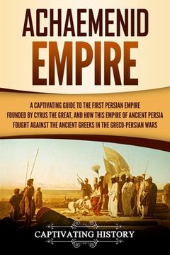 portada Achaemenid Empire: A Captivating Guide to the First Persian Empire Founded by Cyrus the Great, and How This Empire of Ancient Persia Foug (en Inglés)