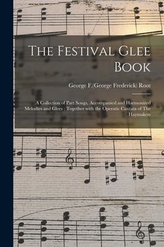 portada The Festival Glee Book: a Collection of Part Songs, Accompanied and Harmonized Melodies and Glees: Together With the Operatic Cantata of The H (en Inglés)