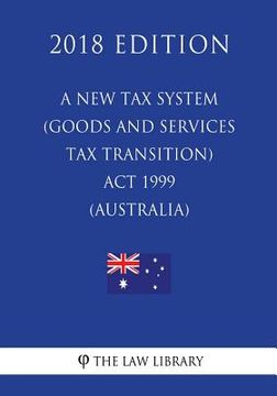 portada A New Tax System (Goods and Services Tax Transition) Act 1999 (Australia) (2018 Edition) (in English)