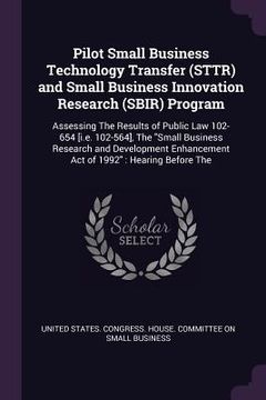 portada Pilot Small Business Technology Transfer (STTR) and Small Business Innovation Research (SBIR) Program: Assessing The Results of Public Law 102-654 [i.