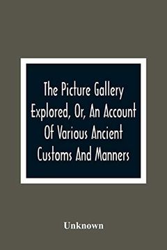 portada The Picture Gallery Explored, or, an Account of Various Ancient Customs and Manners: Interspersed With Anecdotes and Biographical Sketches of Eminent Persons (en Inglés)