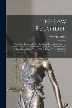 portada The Law Recorder: Containing Reports of Select Cases and Decisions, Chiefly on Points of Practice, in the Courts of Equity and Common La (en Inglés)