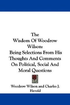 portada the wisdom of woodrow wilson: being selections from his thoughts and comments on political, social and moral questions (en Inglés)