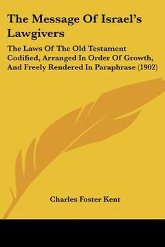 portada the message of israel's lawgivers: the laws of the old testament codified, arranged in order of growth, and freely rendered in paraphrase (1902)