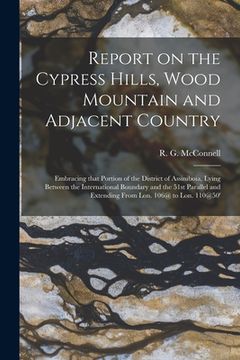 portada Report on the Cypress Hills, Wood Mountain and Adjacent Country [microform]: Embracing That Portion of the District of Assiniboia, Lying Between the I (en Inglés)