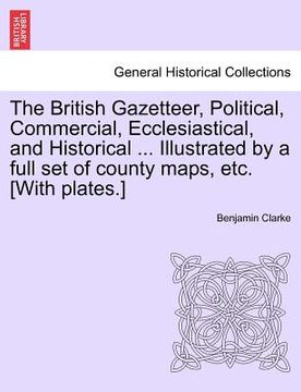 portada the british gazetteer, political, commercial, ecclesiastical, and historical ... illustrated by a full set of county maps, etc. [with plates.] (in English)