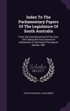 portada Index To The Parliamentary Papers Of The Legislature Of South Australia: From The Commencement Of The Year 1857 (being The First Session Of Parliament