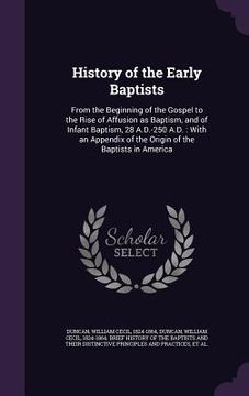 portada History of the Early Baptists: From the Beginning of the Gospel to the Rise of Affusion as Baptism, and of Infant Baptism, 28 A.D.-250 A.D.: With an (en Inglés)