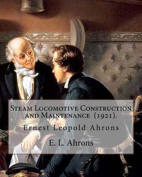portada Steam Locomotive Construction and Maintenance (1921). By: E. L. Ahrons: Ernest Leopold Ahrons (12 February 1866 - 30 March 1926) was a British enginee (in English)
