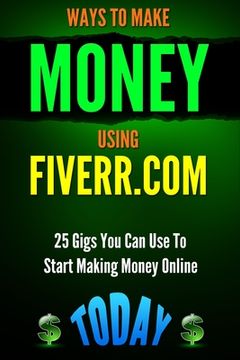 portada Ways to Make Money Using Fiverr.com: Includes 25 Gigs You Can Use To Start Making Money Online Today (en Inglés)