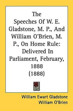 portada the speeches of w. e. gladstone, m. p., and william o'brien, m. p., on home rule: delivered in parliament, february, 1888 (1888) (in English)
