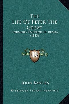 portada the life of peter the great: formerly emperor of russia (1813) (en Inglés)