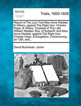 portada report of the jury trial miss anne waddel, & others, against the right hon. charles hope, & others, trustees of the late william waddel, esq. of sydse (in English)