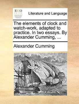 portada the elements of clock and watch-work, adapted to practice. in two essays. by alexander cumming, ... (in English)