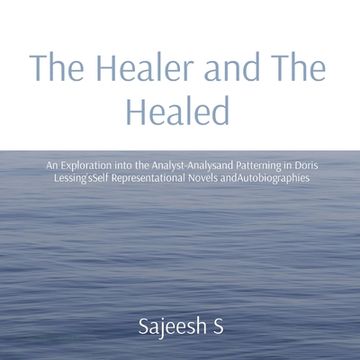portada The Healer and The Healed: An Exploration into the Analyst-Analysand Patterning in Doris Lessing'sSelf Representational Novels andAutobiographies (en Inglés)