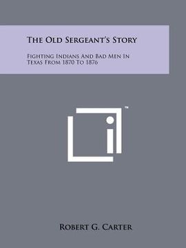 portada the old sergeant's story: fighting indians and bad men in texas from 1870 to 1876 (en Inglés)