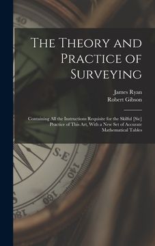 portada The Theory and Practice of Surveying: Containing all the Instructions Requisite for the Skilful [sic] Practice of This art, With a new set of Accurate (en Inglés)